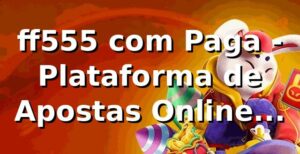 ff555 com Paga - Plataforma de Apostas Online Confiável