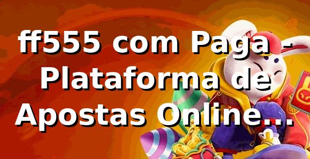 ff555 com Paga - Plataforma de Apostas Online Confiável